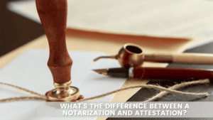 What’s The Difference Between a Notarization and Attestation